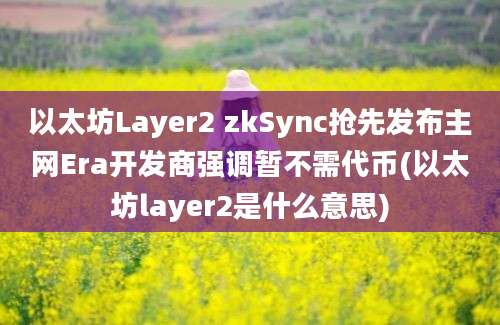 以太坊Layer2 zkSync抢先发布主网Era开发商强调暂不需代币(以太坊layer2是什么意思)