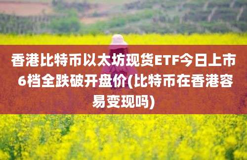 香港比特币以太坊现货ETF今日上市 6档全跌破开盘价(比特币在香港容易变现吗)