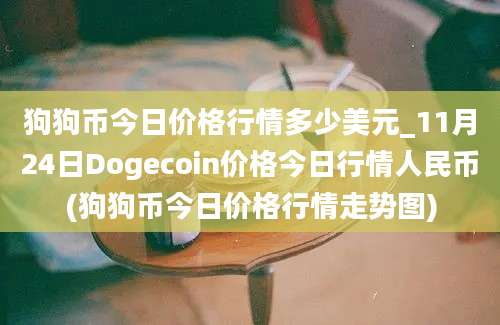 狗狗币今日价格行情多少美元_11月24日Dogecoin价格今日行情人民币(狗狗币今日价格行情走势图)