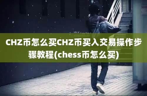 CHZ币怎么买CHZ币买入交易操作步骤教程(chess币怎么买)