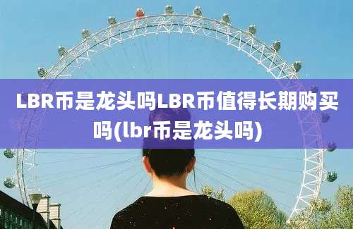 LBR币是龙头吗LBR币值得长期购买吗(lbr币是龙头吗)