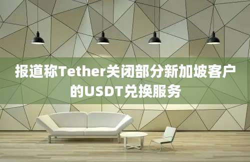 报道称Tether关闭部分新加坡客户的USDT兑换服务