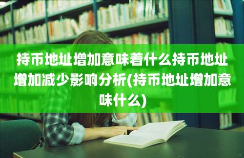 持币地址增加意味着什么持币地址增加减少影响分析(持币地址增加意味什么)