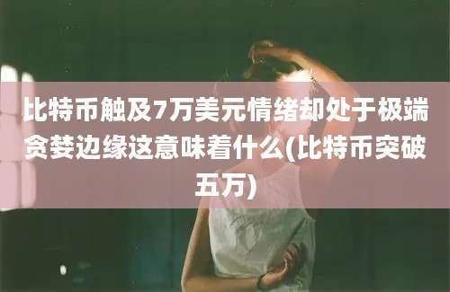 比特币触及7万美元情绪却处于极端贪婪边缘这意味着什么(比特币突破五万)