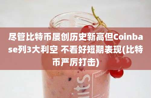 尽管比特币屡创历史新高但Coinbase列3大利空 不看好短期表现(比特币严厉打击)