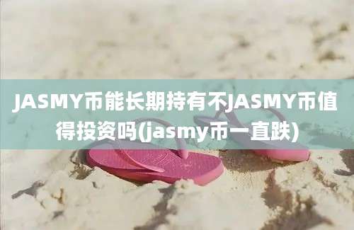 JASMY币能长期持有不JASMY币值得投资吗(jasmy币一直跌)