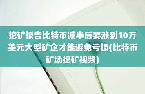 挖矿报告比特币减半后要涨到10万美元大型矿企才能避免亏损(比特币矿场挖矿视频)