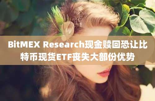 BitMEX Research现金赎回恐让比特币现货ETF丧失大部份优势