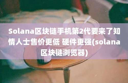 Solana区块链手机第2代要来了知情人士售价更低 硬件更强(solana区块链浏览器)