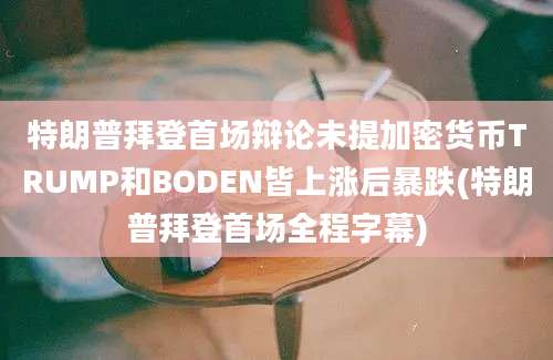 特朗普拜登首场辩论未提加密货币TRUMP和BODEN皆上涨后暴跌(特朗普拜登首场全程字幕)