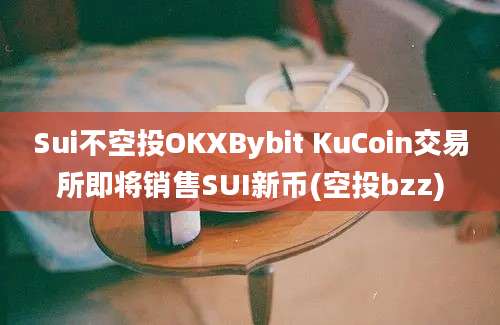 Sui不空投OKXBybit KuCoin交易所即将销售SUI新币(空投bzz)