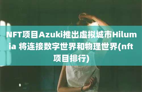 NFT项目Azuki推出虚拟城市Hilumia 将连接数字世界和物理世界(nft项目排行)