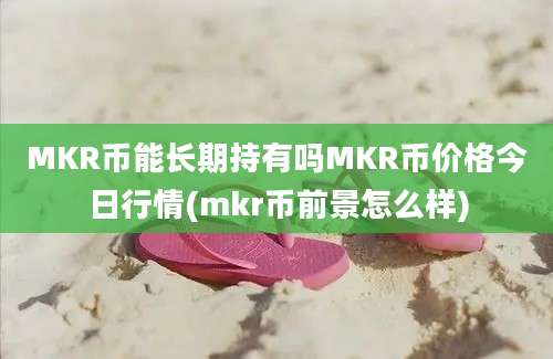 MKR币能长期持有吗MKR币价格今日行情(mkr币前景怎么样)