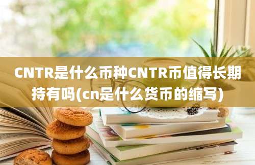 CNTR是什么币种CNTR币值得长期持有吗(cn是什么货币的缩写)