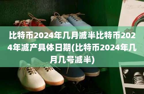 比特币2024年几月减半比特币2024年减产具体日期(比特币2024年几月几号减半)