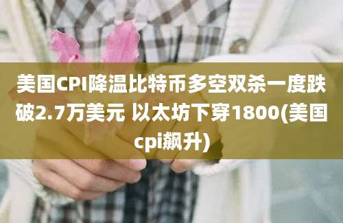 美国CPI降温比特币多空双杀一度跌破2.7万美元 以太坊下穿1800(美国cpi飙升)