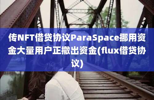 传NFT借贷协议ParaSpace挪用资金大量用户正撤出资金(flux借贷协议)