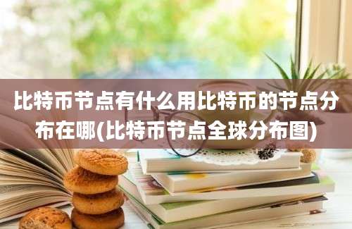 比特币节点有什么用比特币的节点分布在哪(比特币节点全球分布图)