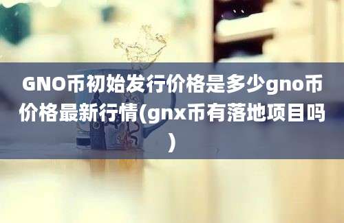 GNO币初始发行价格是多少gno币价格最新行情(gnx币有落地项目吗)