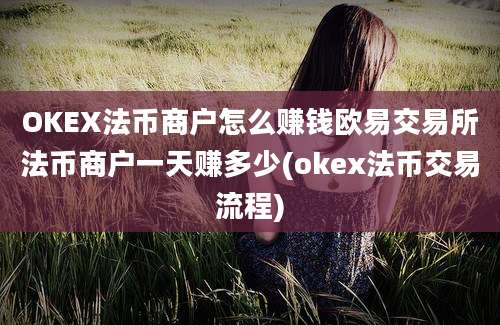 OKEX法币商户怎么赚钱欧易交易所法币商户一天赚多少(okex法币交易流程)