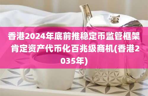 香港2024年底前推稳定币监管框架 肯定资产代币化百兆级商机(香港2035年)