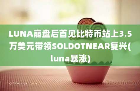 LUNA崩盘后首见比特币站上3.5万美元带领SOLDOTNEAR复兴(luna暴涨)