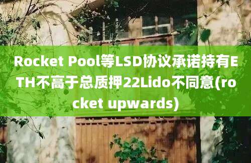 Rocket Pool等LSD协议承诺持有ETH不高于总质押22Lido不同意(rocket upwards)