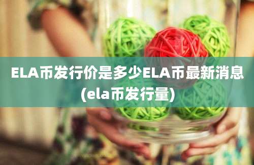 ELA币发行价是多少ELA币最新消息(ela币发行量)