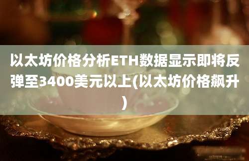 以太坊价格分析ETH数据显示即将反弹至3400美元以上(以太坊价格飙升)