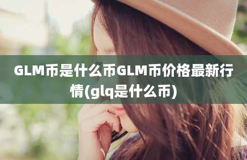 GLM币是什么币GLM币价格最新行情(glq是什么币)