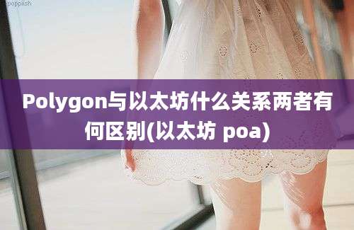 Polygon与以太坊什么关系两者有何区别(以太坊 poa)