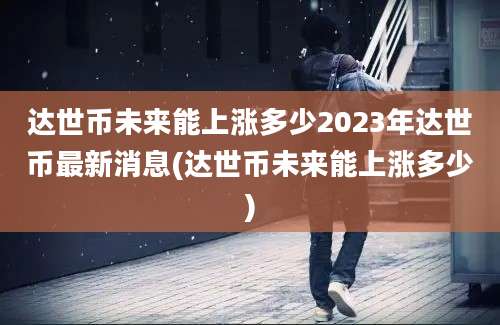 达世币未来能上涨多少2023年达世币最新消息(达世币未来能上涨多少)