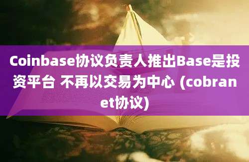 Coinbase协议负责人推出Base是投资平台 不再以交易为中心 (cobranet协议)