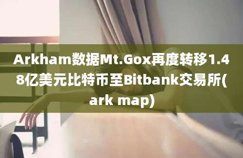 Arkham数据Mt.Gox再度转移1.48亿美元比特币至Bitbank交易所(ark map)