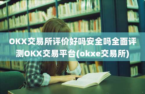 OKX交易所评价好吗安全吗全面评测OKX交易平台(okxe交易所)