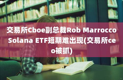 交易所Cboe副总裁Rob MarroccoSolana ETF短期难出现(交易所ceo被抓)