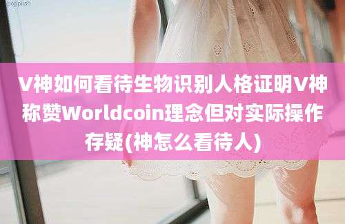 V神如何看待生物识别人格证明V神称赞Worldcoin理念但对实际操作存疑(神怎么看待人)