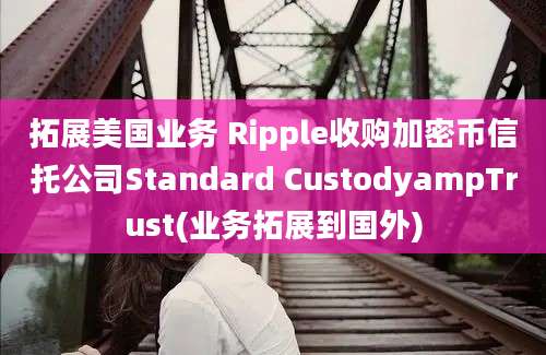 拓展美国业务 Ripple收购加密币信托公司Standard CustodyampTrust(业务拓展到国外)