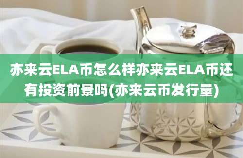 亦来云ELA币怎么样亦来云ELA币还有投资前景吗(亦来云币发行量)