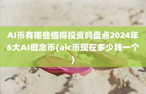 AI币有哪些值得投资吗盘点2024年6大AI概念币(aic币现在多少钱一个)