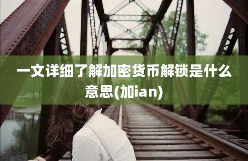 一文详细了解加密货币解锁是什么意思(加ian)