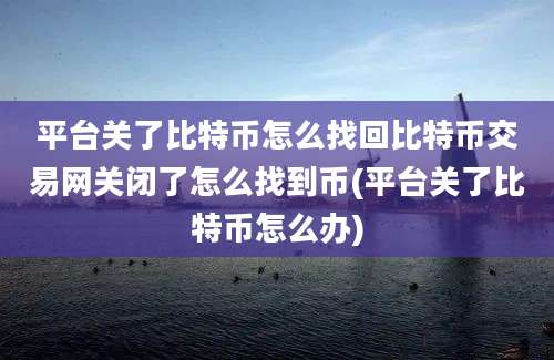 平台关了比特币怎么找回比特币交易网关闭了怎么找到币(平台关了比特币怎么办)