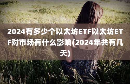 2024有多少个以太坊ETF以太坊ETF对市场有什么影响(2024年共有几天)