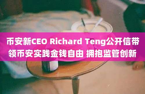 币安新CEO Richard Teng公开信带领币安实践金钱自由 拥抱监管创新