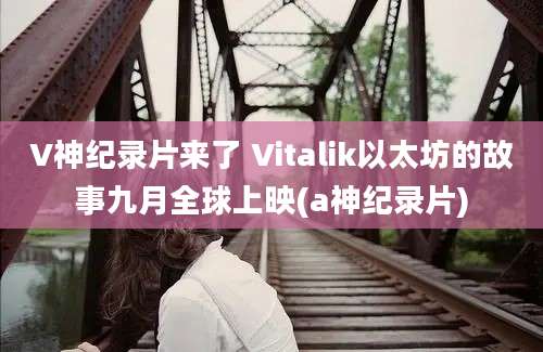 V神纪录片来了 Vitalik以太坊的故事九月全球上映(a神纪录片)