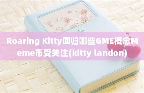 Roaring Kitty回归哪些GME概念Meme币受关注(kitty landon)