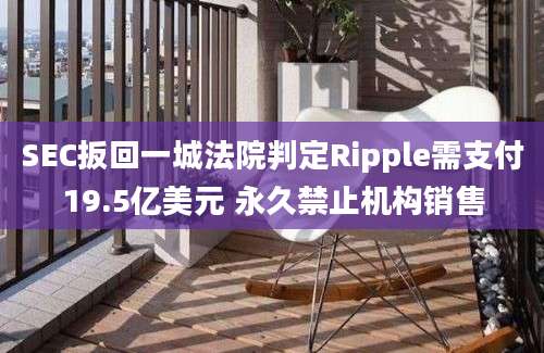 SEC扳回一城法院判定Ripple需支付19.5亿美元 永久禁止机构销售