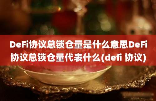 DeFi协议总锁仓量是什么意思DeFi协议总锁仓量代表什么(defi 协议)