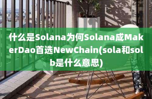 什么是Solana为何Solana成MakerDao首选NewChain(sola和solb是什么意思)