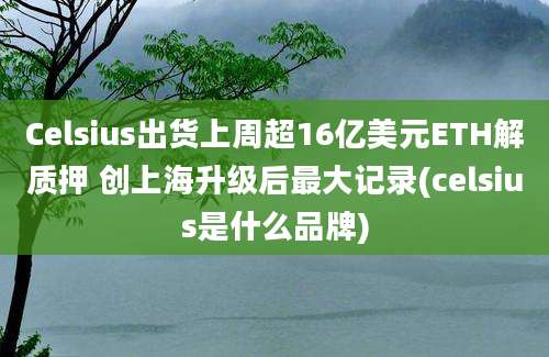 Celsius出货上周超16亿美元ETH解质押 创上海升级后最大记录(celsius是什么品牌)